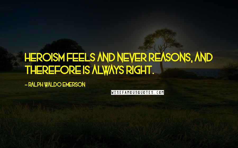 Ralph Waldo Emerson Quotes: Heroism feels and never reasons, and therefore is always right.