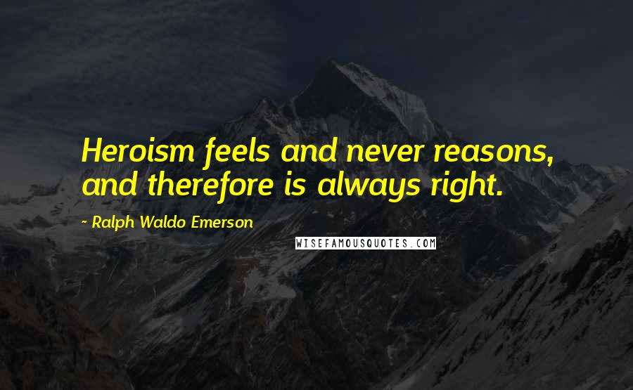 Ralph Waldo Emerson Quotes: Heroism feels and never reasons, and therefore is always right.