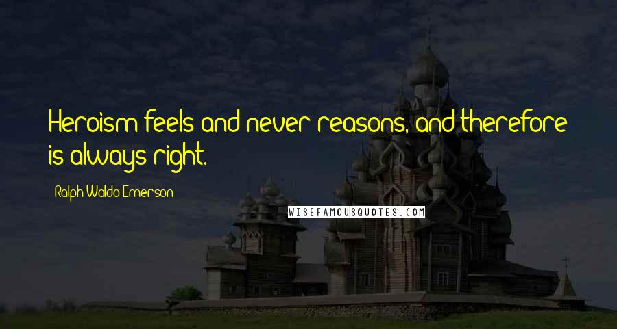 Ralph Waldo Emerson Quotes: Heroism feels and never reasons, and therefore is always right.