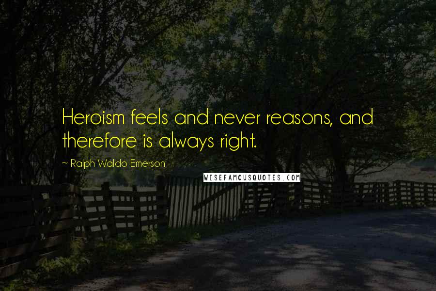 Ralph Waldo Emerson Quotes: Heroism feels and never reasons, and therefore is always right.