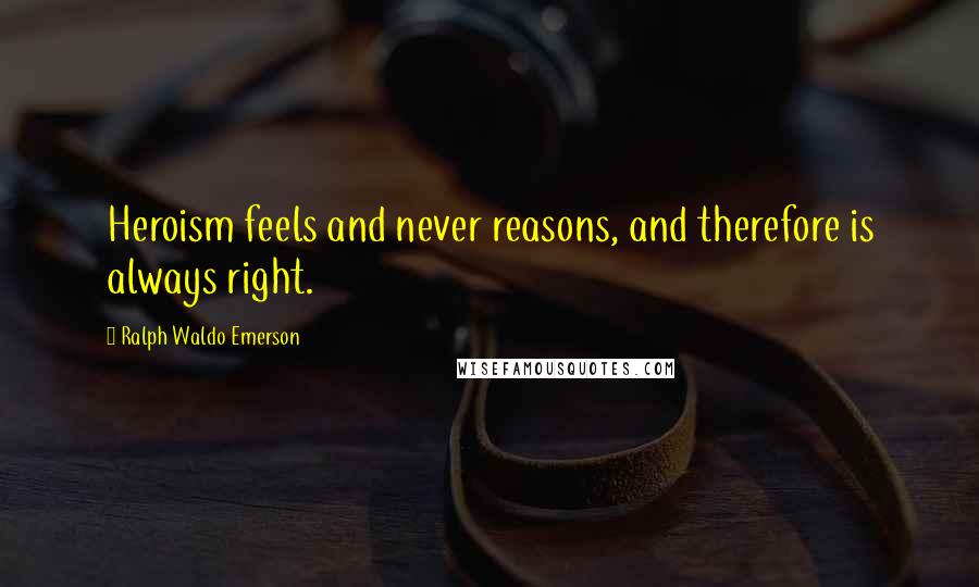 Ralph Waldo Emerson Quotes: Heroism feels and never reasons, and therefore is always right.