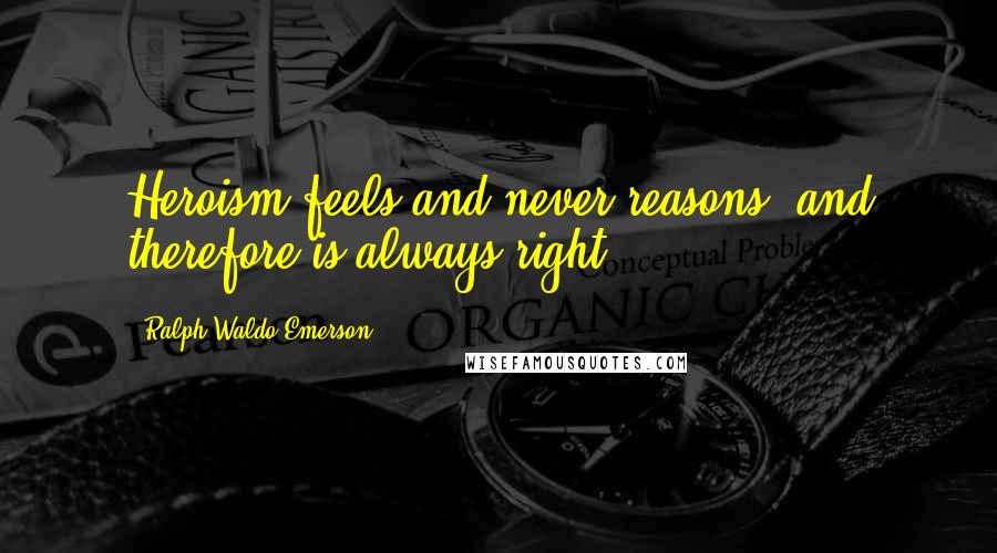 Ralph Waldo Emerson Quotes: Heroism feels and never reasons, and therefore is always right.