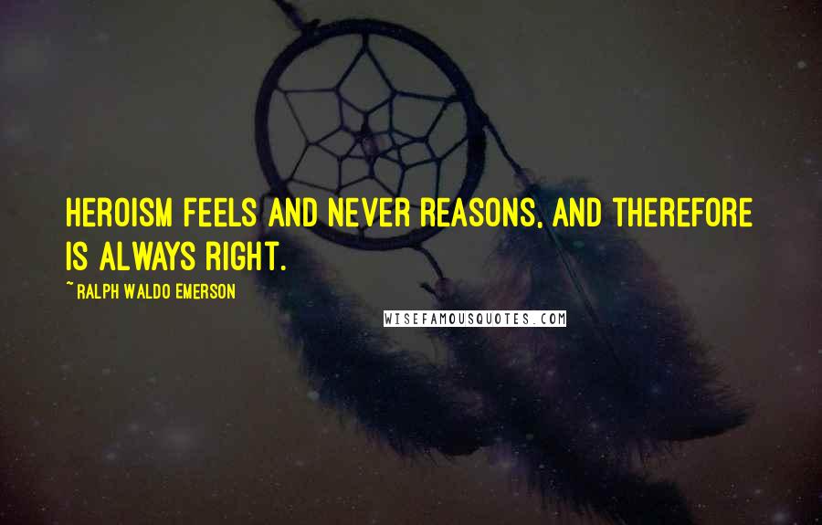 Ralph Waldo Emerson Quotes: Heroism feels and never reasons, and therefore is always right.