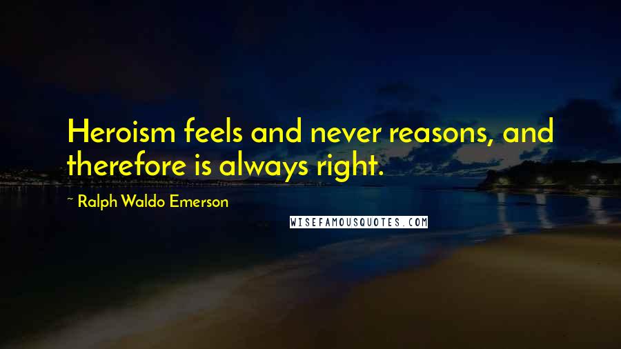 Ralph Waldo Emerson Quotes: Heroism feels and never reasons, and therefore is always right.