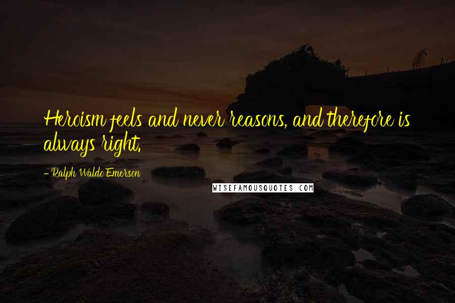 Ralph Waldo Emerson Quotes: Heroism feels and never reasons, and therefore is always right.