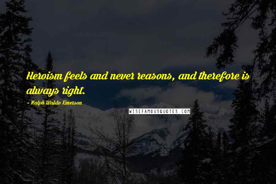 Ralph Waldo Emerson Quotes: Heroism feels and never reasons, and therefore is always right.
