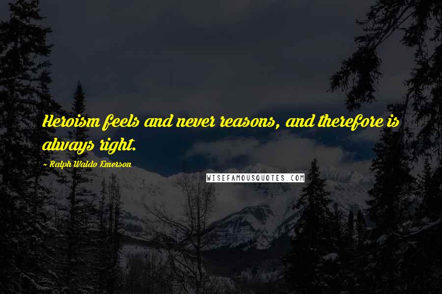 Ralph Waldo Emerson Quotes: Heroism feels and never reasons, and therefore is always right.