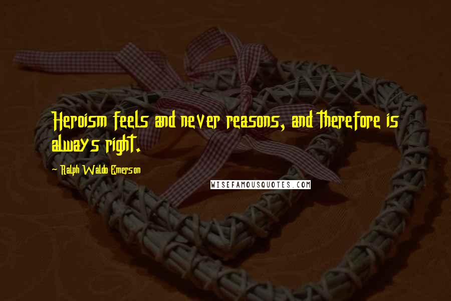 Ralph Waldo Emerson Quotes: Heroism feels and never reasons, and therefore is always right.