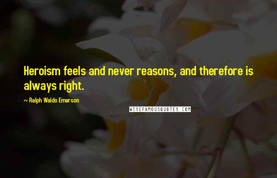 Ralph Waldo Emerson Quotes: Heroism feels and never reasons, and therefore is always right.