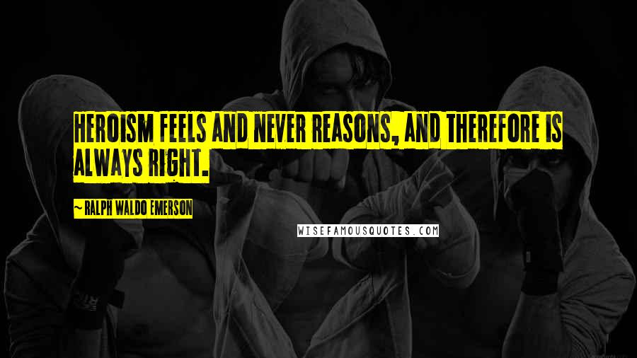 Ralph Waldo Emerson Quotes: Heroism feels and never reasons, and therefore is always right.