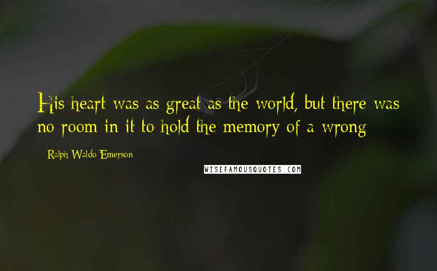 Ralph Waldo Emerson Quotes: His heart was as great as the world, but there was no room in it to hold the memory of a wrong