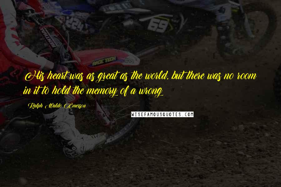 Ralph Waldo Emerson Quotes: His heart was as great as the world, but there was no room in it to hold the memory of a wrong