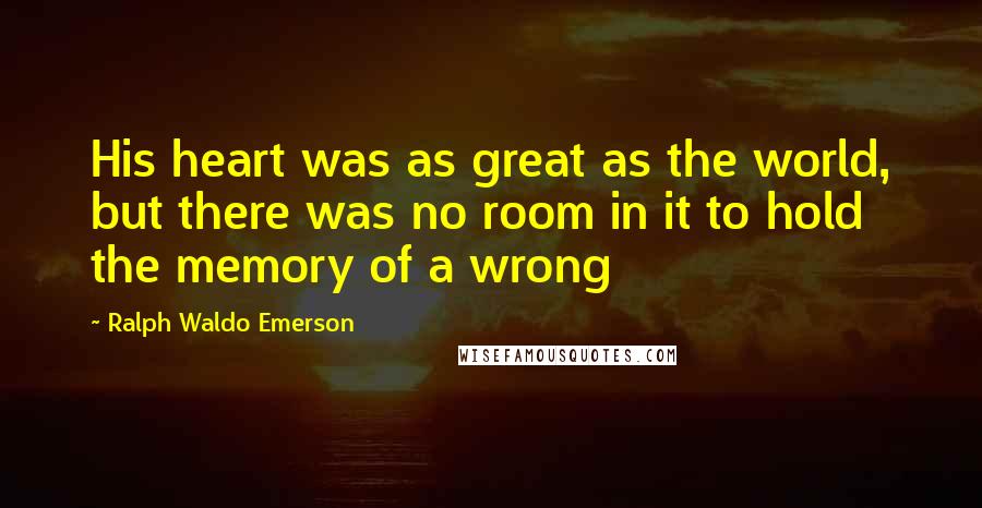 Ralph Waldo Emerson Quotes: His heart was as great as the world, but there was no room in it to hold the memory of a wrong