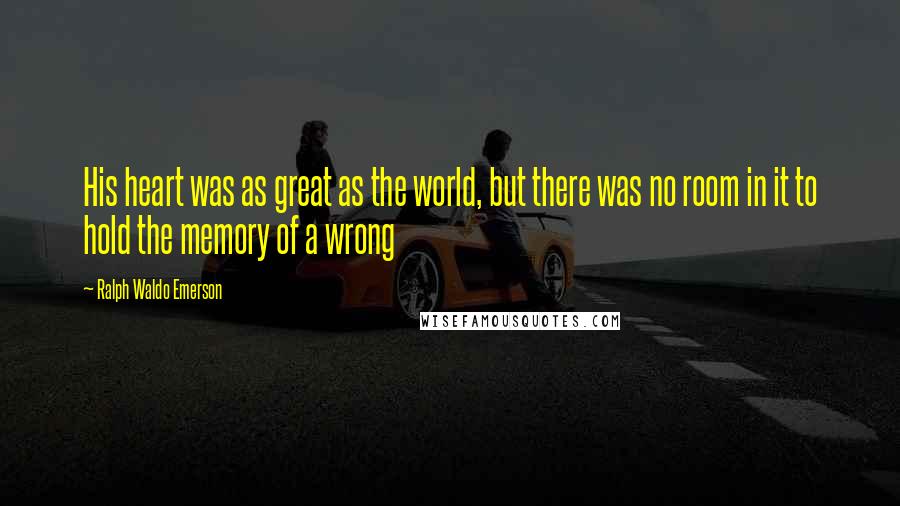 Ralph Waldo Emerson Quotes: His heart was as great as the world, but there was no room in it to hold the memory of a wrong