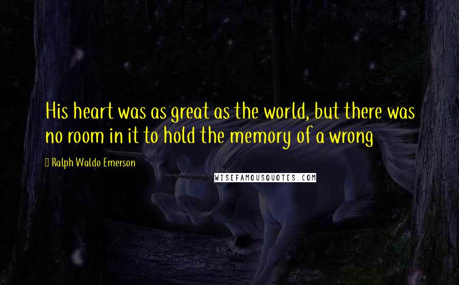 Ralph Waldo Emerson Quotes: His heart was as great as the world, but there was no room in it to hold the memory of a wrong