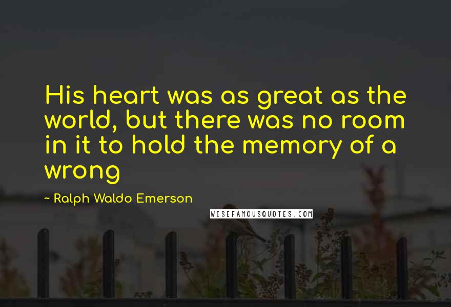 Ralph Waldo Emerson Quotes: His heart was as great as the world, but there was no room in it to hold the memory of a wrong