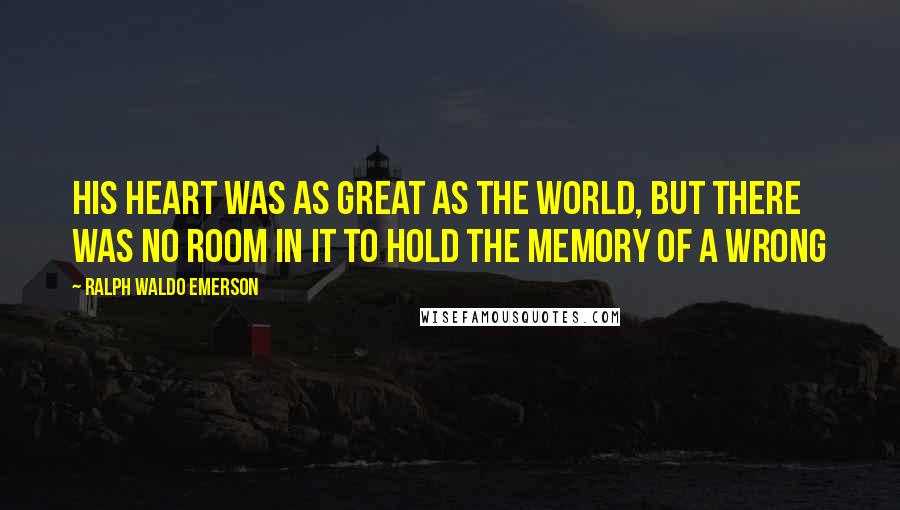 Ralph Waldo Emerson Quotes: His heart was as great as the world, but there was no room in it to hold the memory of a wrong