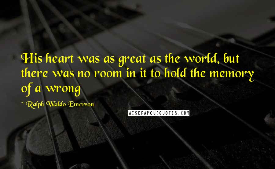 Ralph Waldo Emerson Quotes: His heart was as great as the world, but there was no room in it to hold the memory of a wrong