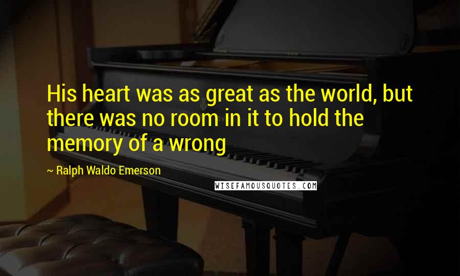 Ralph Waldo Emerson Quotes: His heart was as great as the world, but there was no room in it to hold the memory of a wrong
