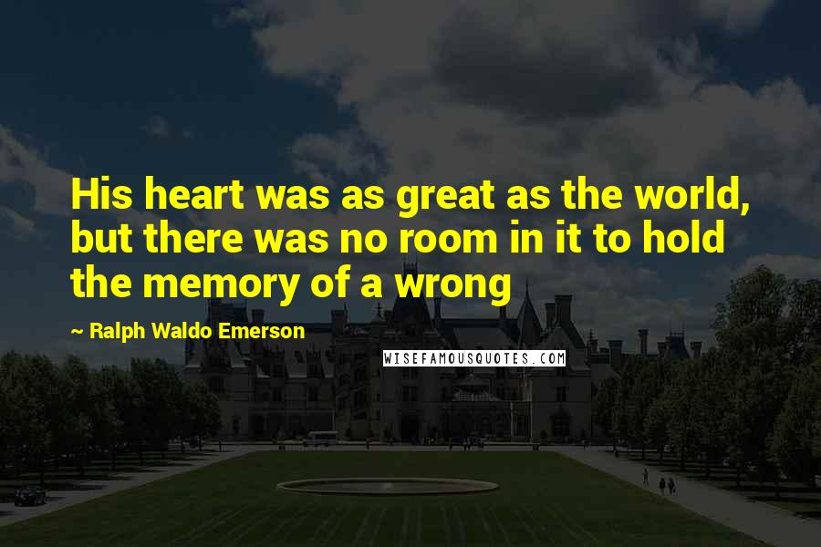 Ralph Waldo Emerson Quotes: His heart was as great as the world, but there was no room in it to hold the memory of a wrong