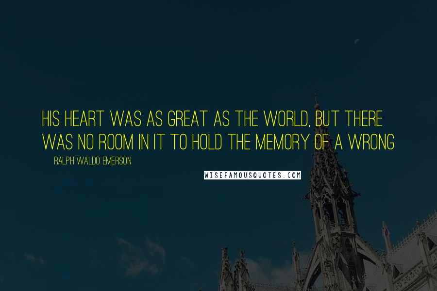 Ralph Waldo Emerson Quotes: His heart was as great as the world, but there was no room in it to hold the memory of a wrong