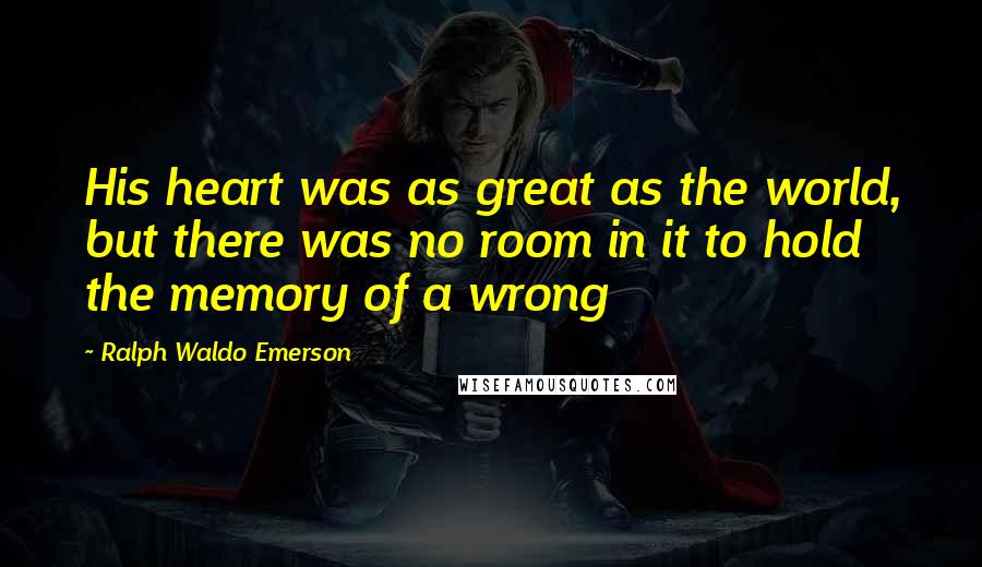 Ralph Waldo Emerson Quotes: His heart was as great as the world, but there was no room in it to hold the memory of a wrong