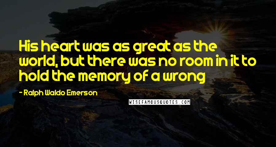 Ralph Waldo Emerson Quotes: His heart was as great as the world, but there was no room in it to hold the memory of a wrong