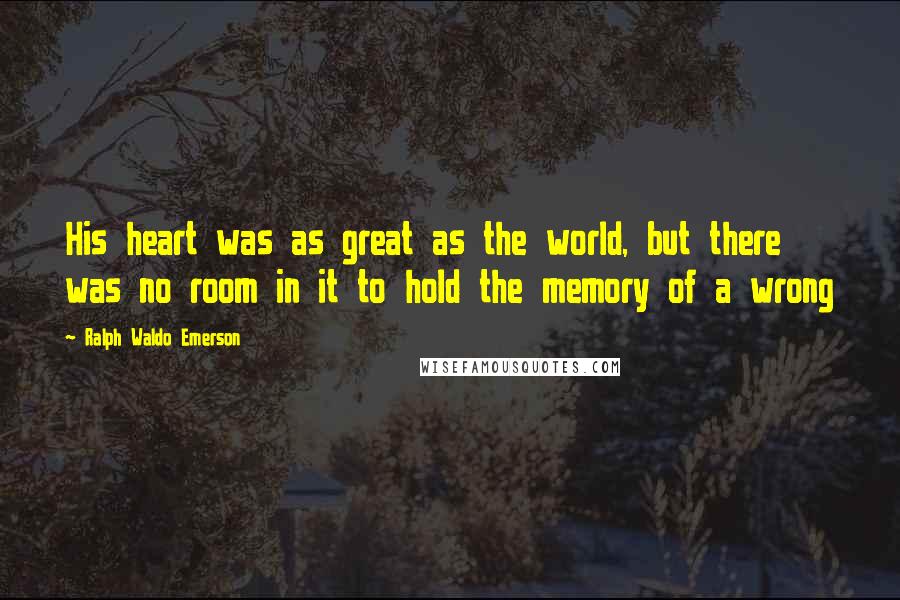 Ralph Waldo Emerson Quotes: His heart was as great as the world, but there was no room in it to hold the memory of a wrong
