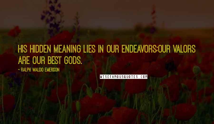 Ralph Waldo Emerson Quotes: His hidden meaning lies in our endeavors;Our valors are our best gods.