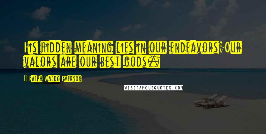Ralph Waldo Emerson Quotes: His hidden meaning lies in our endeavors;Our valors are our best gods.