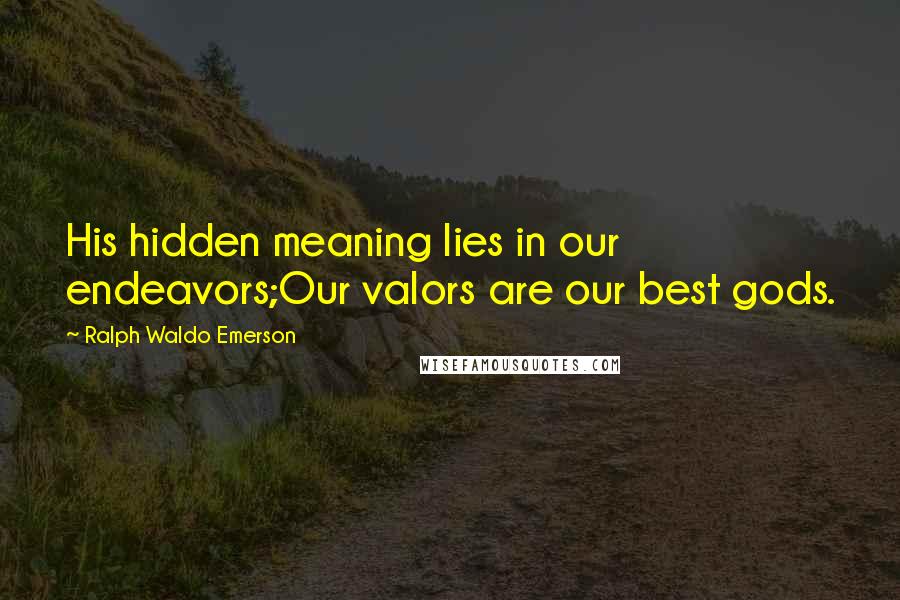 Ralph Waldo Emerson Quotes: His hidden meaning lies in our endeavors;Our valors are our best gods.