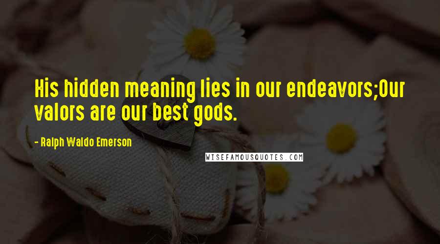 Ralph Waldo Emerson Quotes: His hidden meaning lies in our endeavors;Our valors are our best gods.