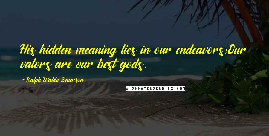 Ralph Waldo Emerson Quotes: His hidden meaning lies in our endeavors;Our valors are our best gods.