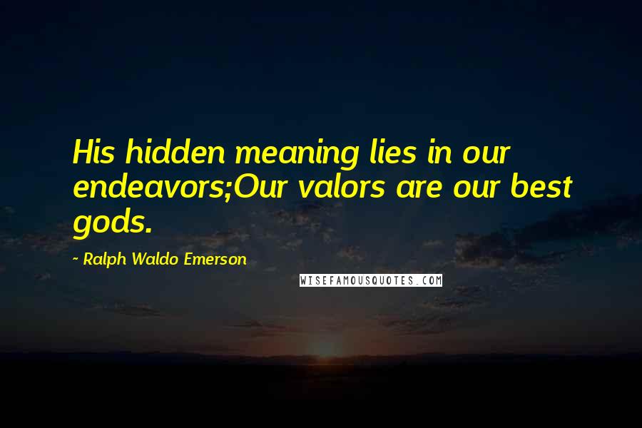 Ralph Waldo Emerson Quotes: His hidden meaning lies in our endeavors;Our valors are our best gods.