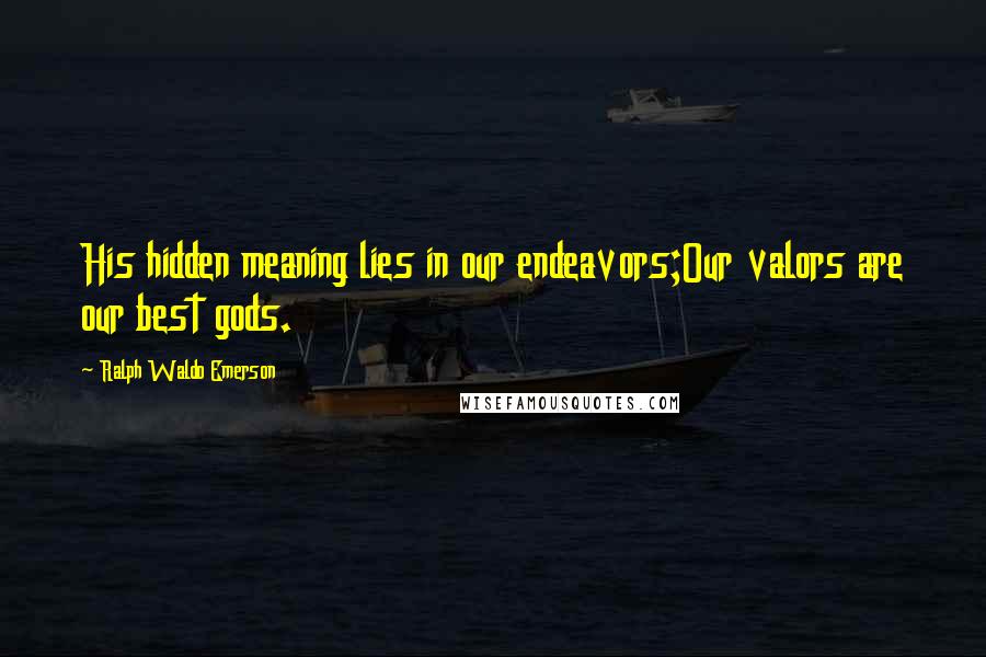 Ralph Waldo Emerson Quotes: His hidden meaning lies in our endeavors;Our valors are our best gods.