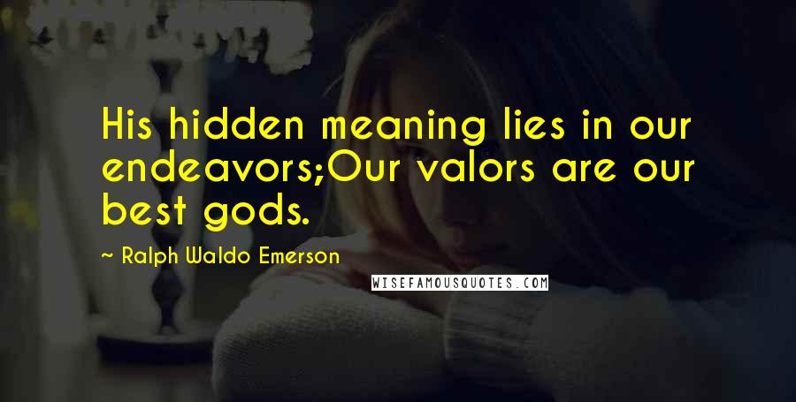 Ralph Waldo Emerson Quotes: His hidden meaning lies in our endeavors;Our valors are our best gods.
