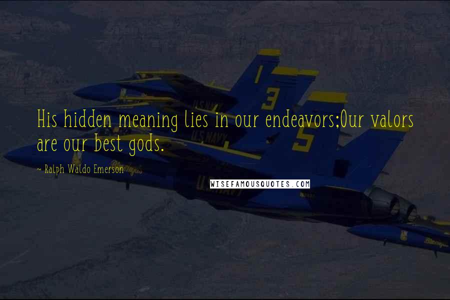Ralph Waldo Emerson Quotes: His hidden meaning lies in our endeavors;Our valors are our best gods.