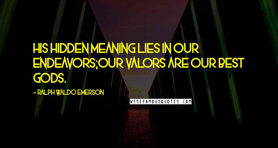 Ralph Waldo Emerson Quotes: His hidden meaning lies in our endeavors;Our valors are our best gods.