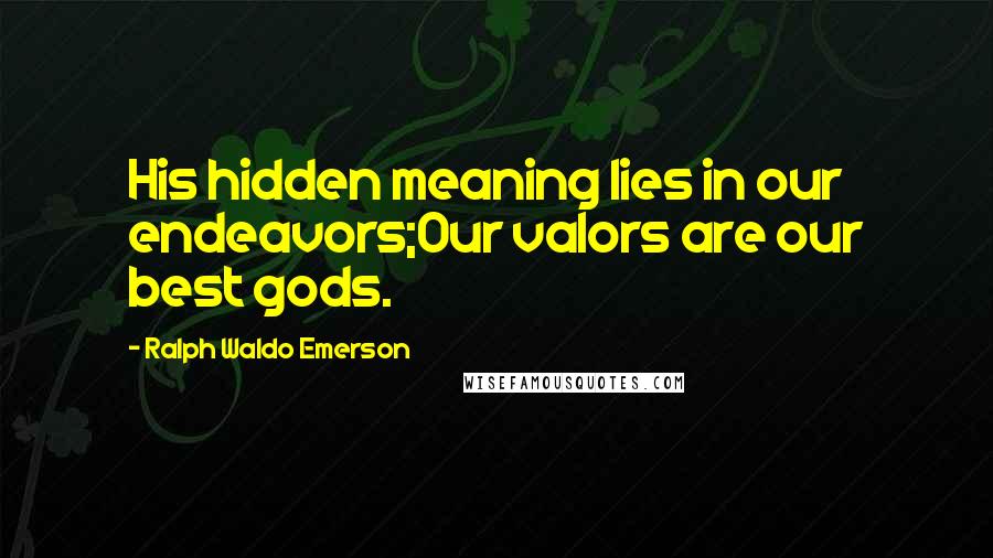 Ralph Waldo Emerson Quotes: His hidden meaning lies in our endeavors;Our valors are our best gods.