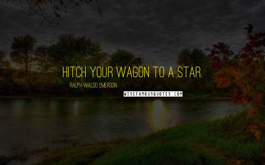 Ralph Waldo Emerson Quotes: Hitch your wagon to a star.