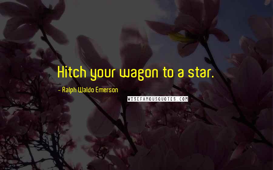 Ralph Waldo Emerson Quotes: Hitch your wagon to a star.