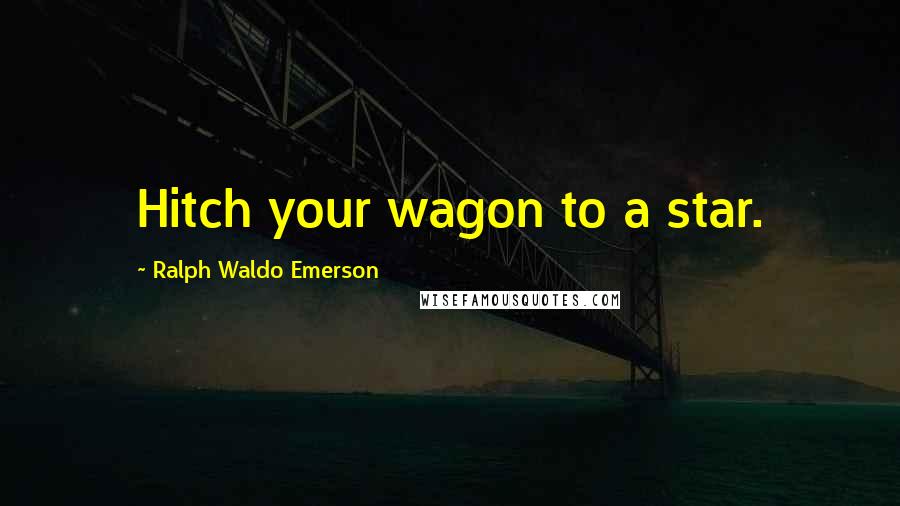 Ralph Waldo Emerson Quotes: Hitch your wagon to a star.