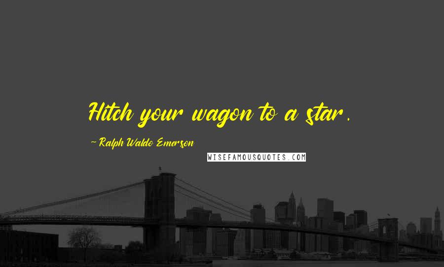 Ralph Waldo Emerson Quotes: Hitch your wagon to a star.