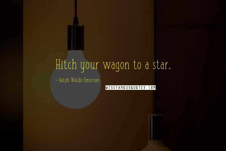 Ralph Waldo Emerson Quotes: Hitch your wagon to a star.