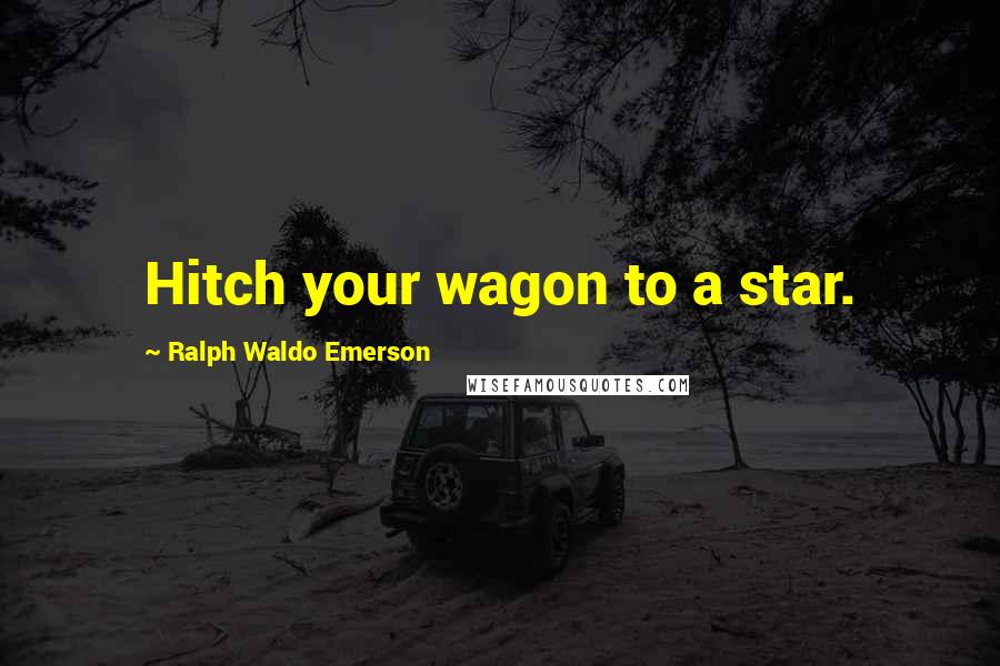 Ralph Waldo Emerson Quotes: Hitch your wagon to a star.