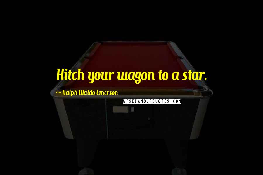 Ralph Waldo Emerson Quotes: Hitch your wagon to a star.