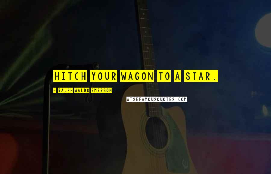 Ralph Waldo Emerson Quotes: Hitch your wagon to a star.