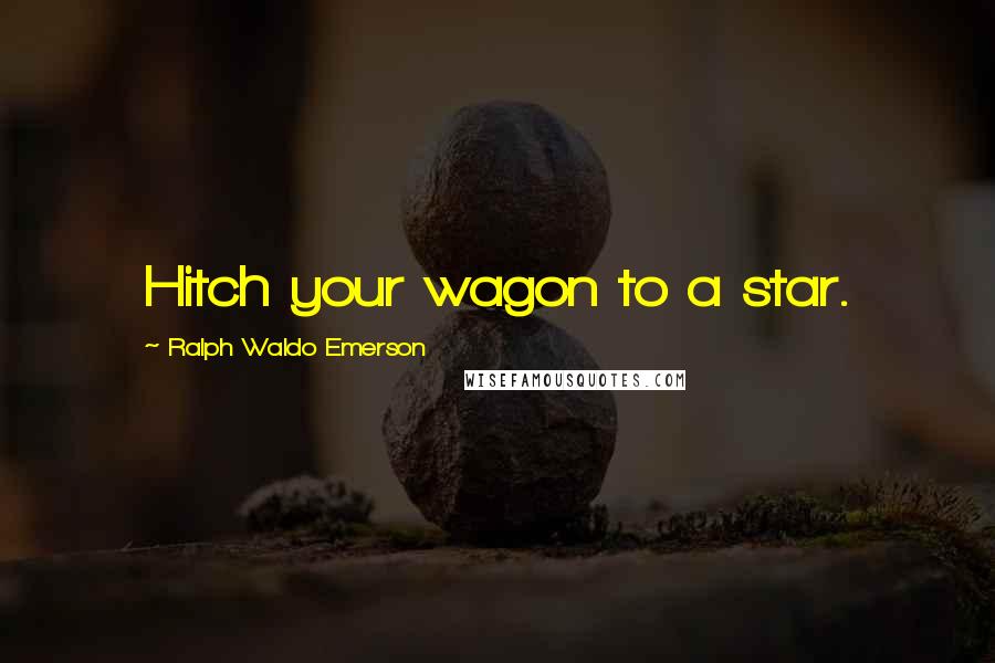 Ralph Waldo Emerson Quotes: Hitch your wagon to a star.