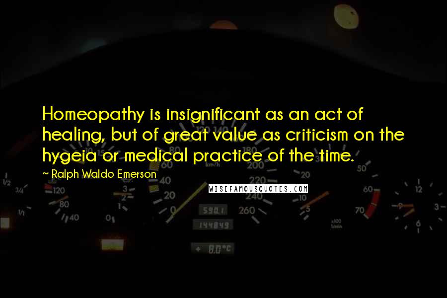 Ralph Waldo Emerson Quotes: Homeopathy is insignificant as an act of healing, but of great value as criticism on the hygeia or medical practice of the time.