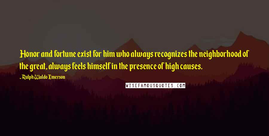 Ralph Waldo Emerson Quotes: Honor and fortune exist for him who always recognizes the neighborhood of the great, always feels himself in the presence of high causes.